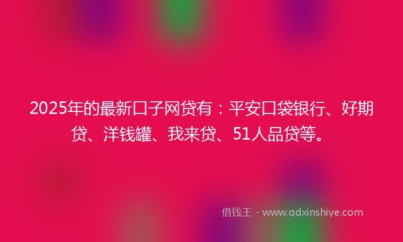 2025年的最新口子网贷有：平安口袋银行、好期贷、洋钱罐、我来贷、51人品贷等。