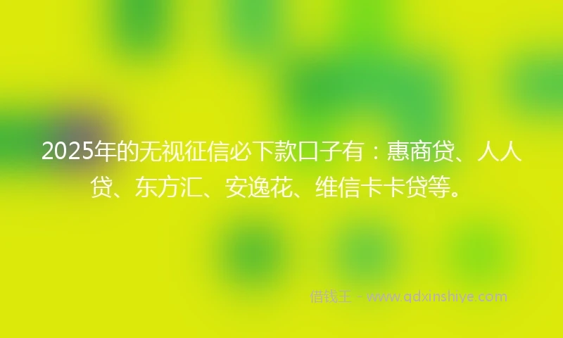 2025年的无视征信必下款口子有:惠商贷、人人贷、东方汇、安逸花、维信卡卡贷等。