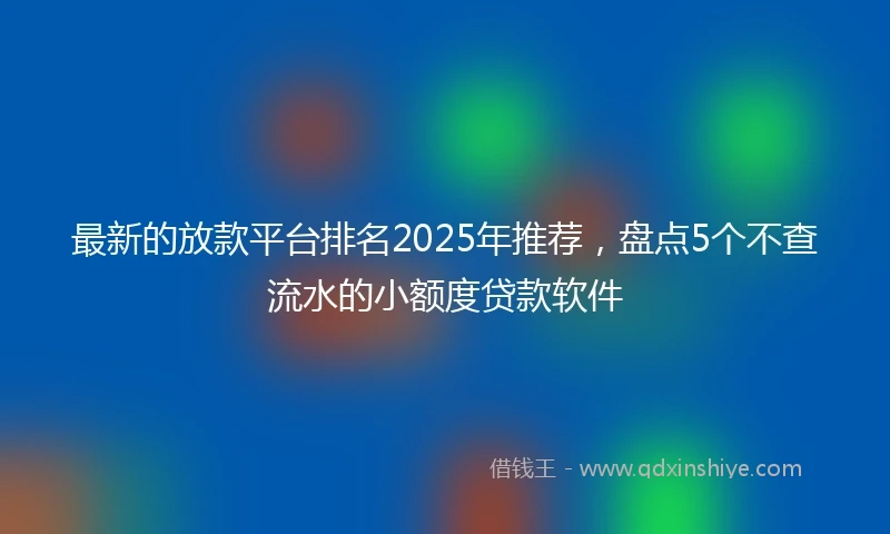最新的放款平台排名2025年推荐，盘点5个不查流水的小额度贷款软件