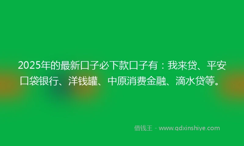 2025年的最新口子必下款口子有：我来贷、平安口袋银行、洋钱罐、中原消费金融、滴水贷等。