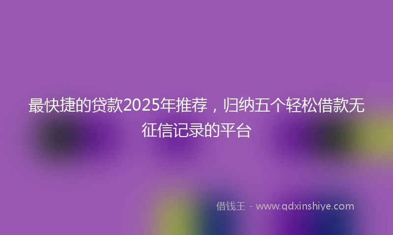 最快捷的贷款2025年推荐，归纳五个轻松借款无征信记录的平台