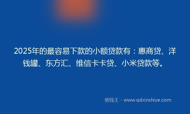 2025年的最容易下款的小额贷款有：惠商贷、洋钱罐、东方汇、维信卡卡贷、小米贷款等。