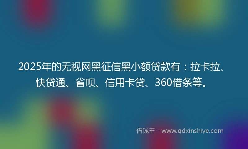 2025年的无视网黑征信黑小额贷款有：拉卡拉、快贷通、省呗、信用卡贷、360借条等。