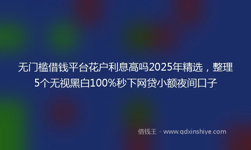 无门槛借钱平台花户利息高吗2025年精选，整理5个无视黑白100%秒下网贷小额夜间口子