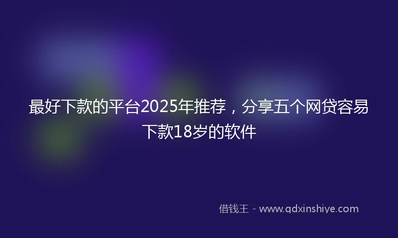 最好下款的平台2025年推荐，分享五个网贷容易下款18岁的软件