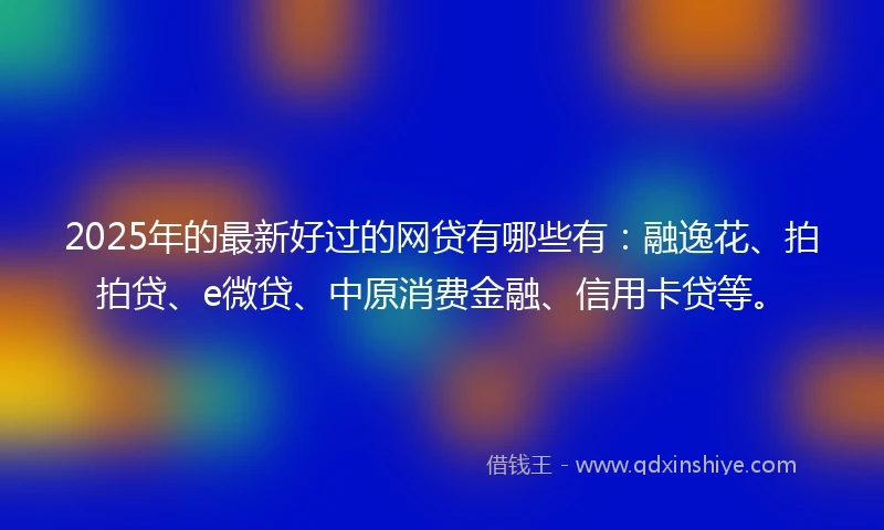 2025年的最新好过的网贷有哪些有：融逸花、拍拍贷、e微贷、中原消费金融、信用卡贷等。