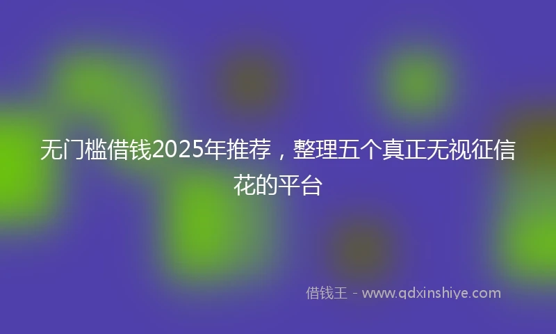 无门槛借钱2025年推荐，整理五个真正无视征信花的平台