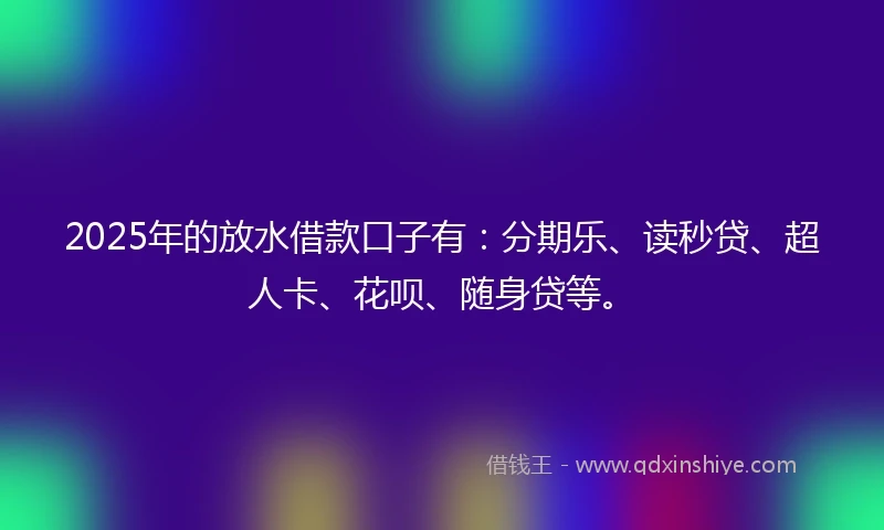 2025年的放水借款口子有：分期乐、读秒贷、超人卡、花呗、随身贷等。