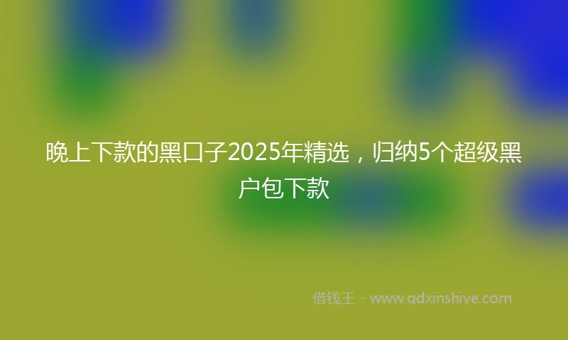 晚上下款的黑口子2025年精选，归纳5个超级黑户包下款