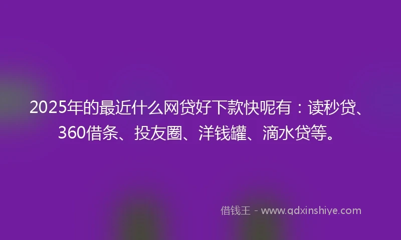 2025年的最近什么网贷好下款快呢有:读秒贷、360借条、投友圈、洋钱罐、滴水贷等。