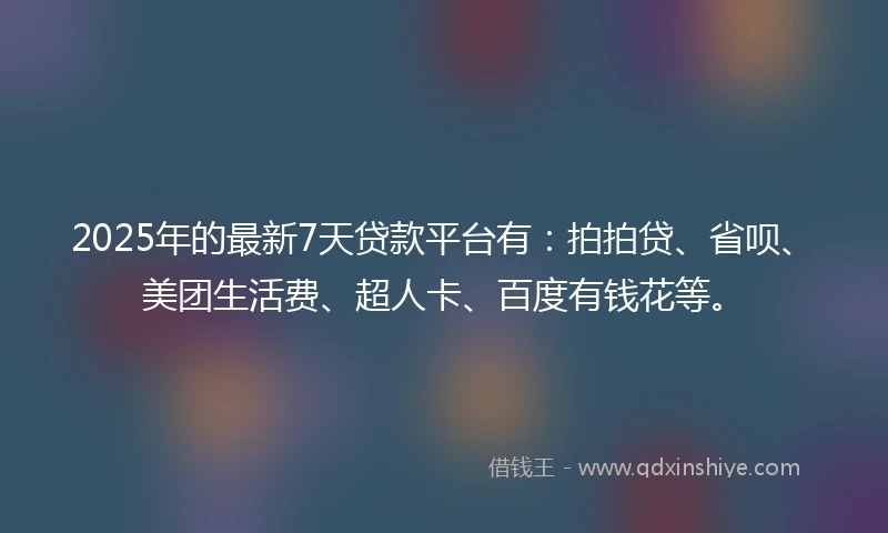 2025年的最新7天贷款平台有：拍拍贷、省呗、美团生活费、超人卡、百度有钱花等。
