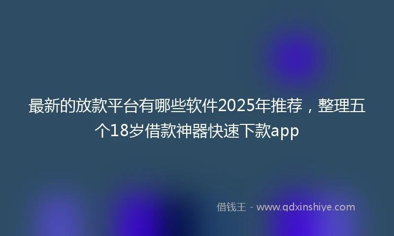 最新的放款平台有哪些软件2025年推荐，整理五个18岁借款神器快速下款app