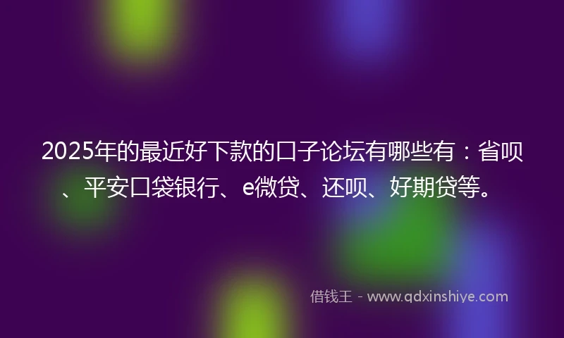 2025年的最近好下款的口子论坛有哪些有：省呗、平安口袋银行、e微贷、还呗、好期贷等。