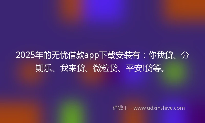 2025年的无忧借款app下载安装有：你我贷、分期乐、我来贷、微粒贷、平安i贷等。
