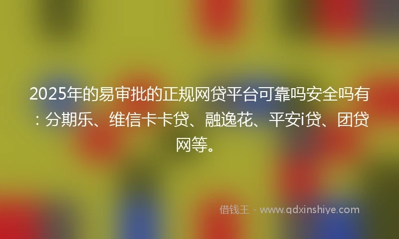 2025年的易审批的正规网贷平台可靠吗安全吗有：分期乐、维信卡卡贷、融逸花、平安i贷、团贷网等。