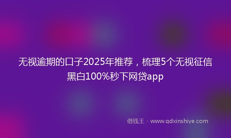 无视逾期的口子2025年推荐,梳理5个无视征信黑白100%秒下网贷app