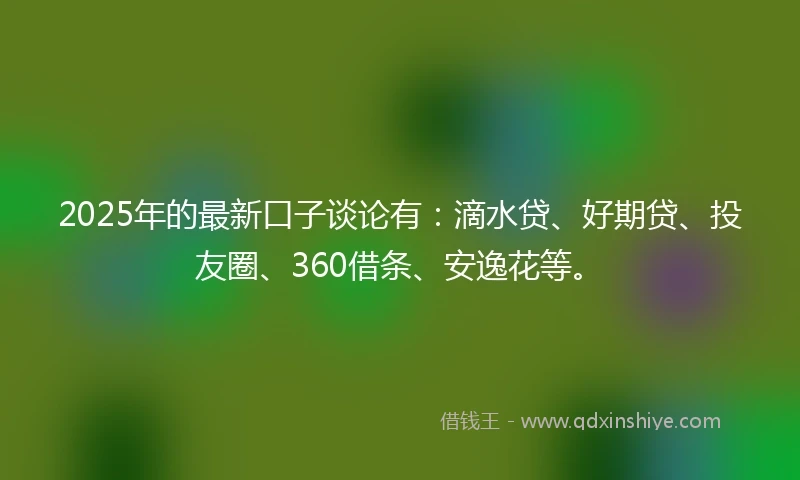 2025年的最新口子谈论有:滴水贷、好期贷、投友圈、360借条、安逸花等。