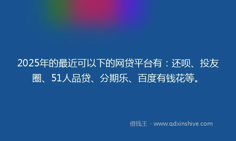 2025年的最近可以下的网贷平台有：还呗、投友圈、51人品贷、分期乐、百度有钱花等。