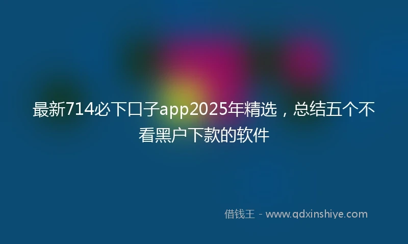 最新714必下口子app2025年精选，总结五个不看黑户下款的软件