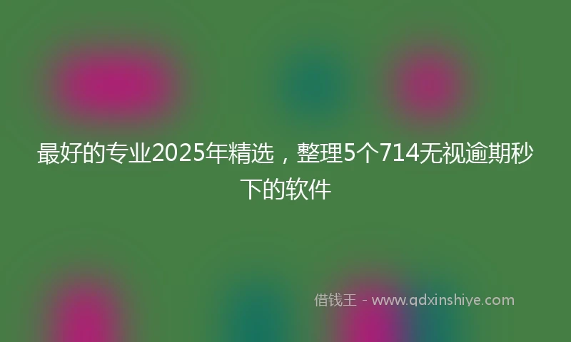 最好的专业2025年精选，整理5个714无视逾期秒下的软件