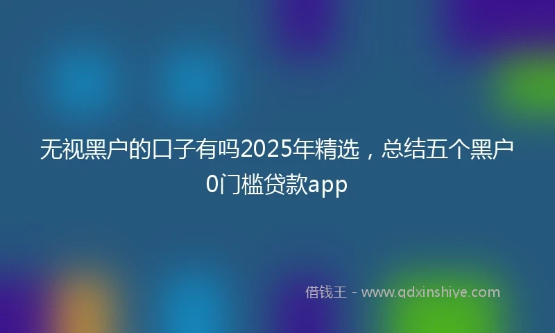 无视黑户的口子有吗2025年精选，总结五个黑户0门槛贷款app