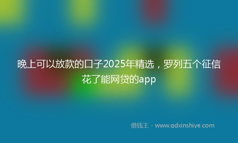 晚上可以放款的口子2025年精选，罗列五个征信花了能网贷的app