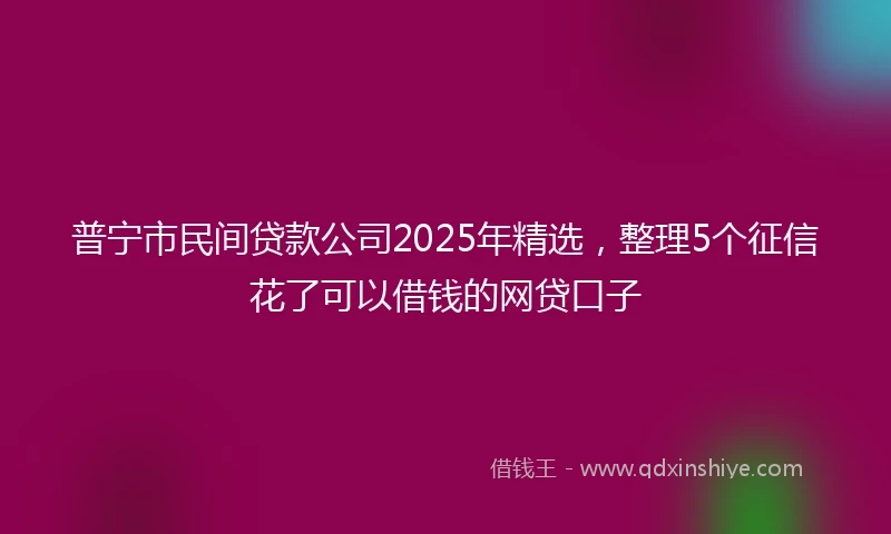 普宁市民间贷款公司2025年精选，整理5个征信花了可以借钱的网贷口子