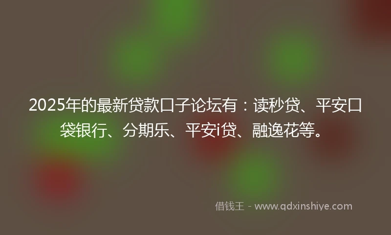 2025年的最新贷款口子论坛有:读秒贷、平安口袋银行、分期乐、平安i贷、融逸花等。