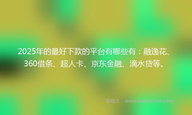2025年的最好下款的平台有哪些有：融逸花、360借条、超人卡、京东金融、滴水贷等。