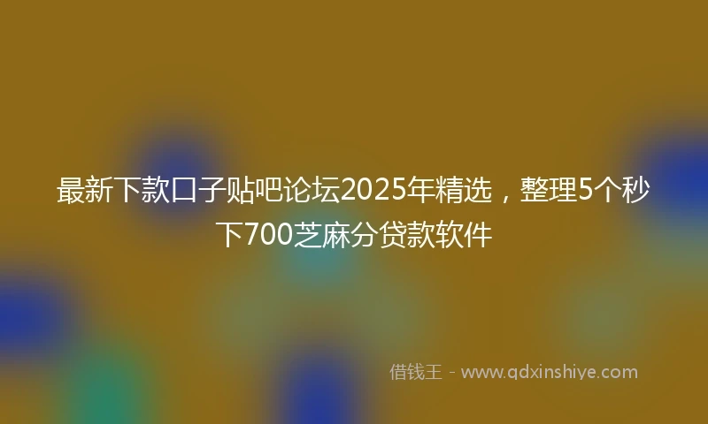 最新下款口子贴吧论坛2025年精选，整理5个秒下700芝麻分贷款软件