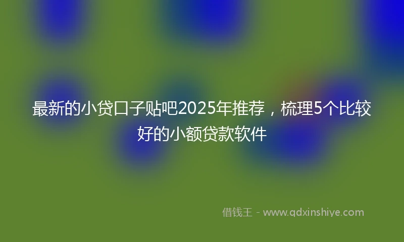 最新的小贷口子贴吧2025年推荐，梳理5个比较好的小额贷款软件