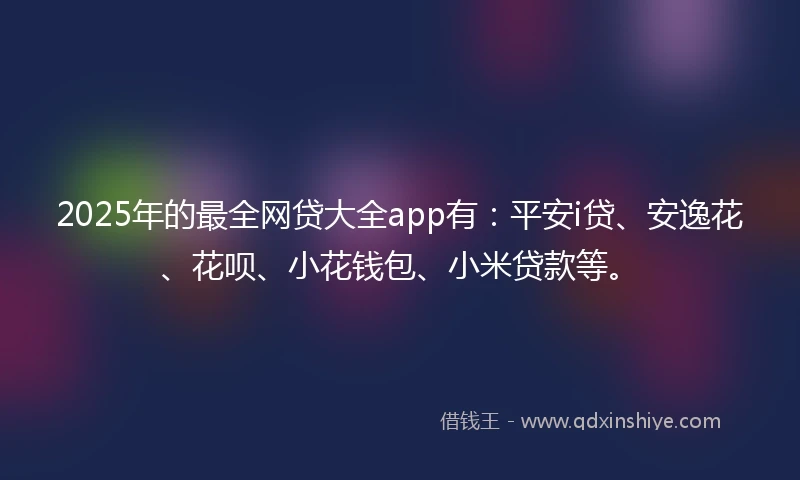 2025年的最全网贷大全app有：平安i贷、安逸花、花呗、小花钱包、小米贷款等。