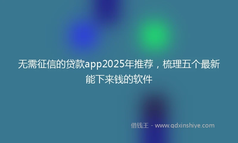 无需征信的贷款app2025年推荐，梳理五个最新能下来钱的软件