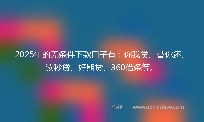 2025年的无条件下款口子有：你我贷、替你还、读秒贷、好期贷、360借条等。