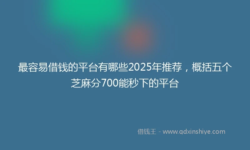 最容易借钱的平台有哪些2025年推荐，概括五个芝麻分700能秒下的平台