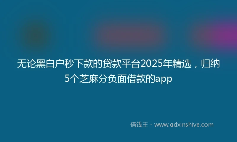无论黑白户秒下款的贷款平台2025年精选，归纳5个芝麻分负面借款的app