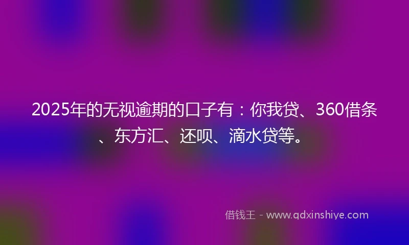 2025年的无视逾期的口子有：你我贷、360借条、东方汇、还呗、滴水贷等。