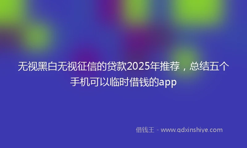 无视黑白无视征信的贷款2025年推荐，总结五个手机可以临时借钱的app