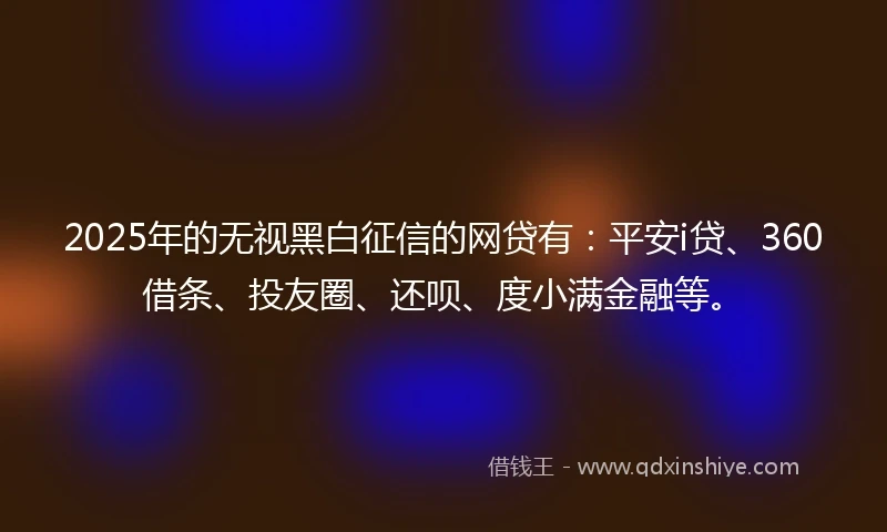 2025年的无视黑白征信的网贷有：平安i贷、360借条、投友圈、还呗、度小满金融等。