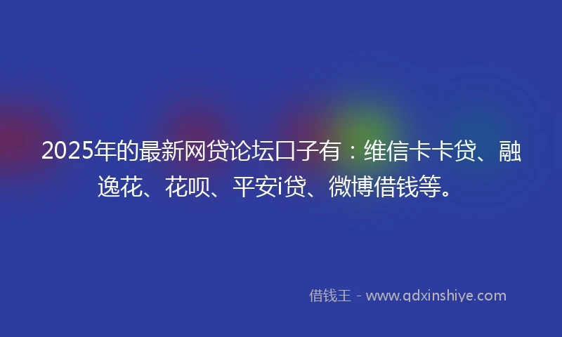 2025年的最新网贷论坛口子有：维信卡卡贷、融逸花、花呗、平安i贷、微博借钱等。