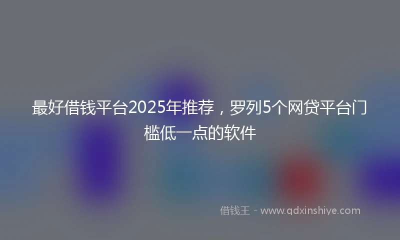 最好借钱平台2025年推荐，罗列5个网贷平台门槛低一点的软件
