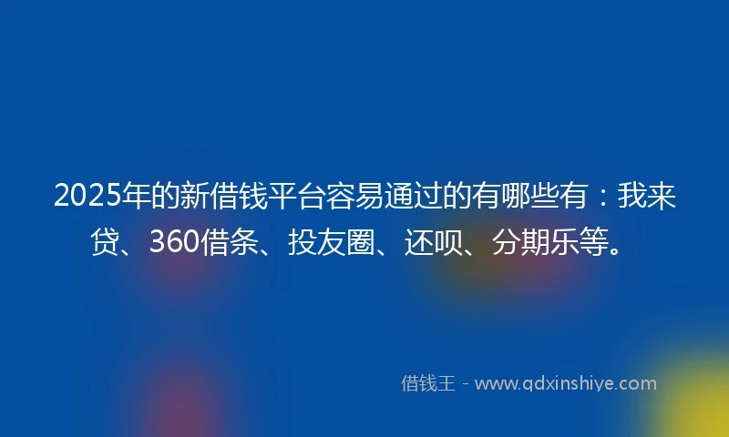 2025年的新借钱平台容易通过的有哪些有：我来贷、360借条、投友圈、还呗、分期乐等。