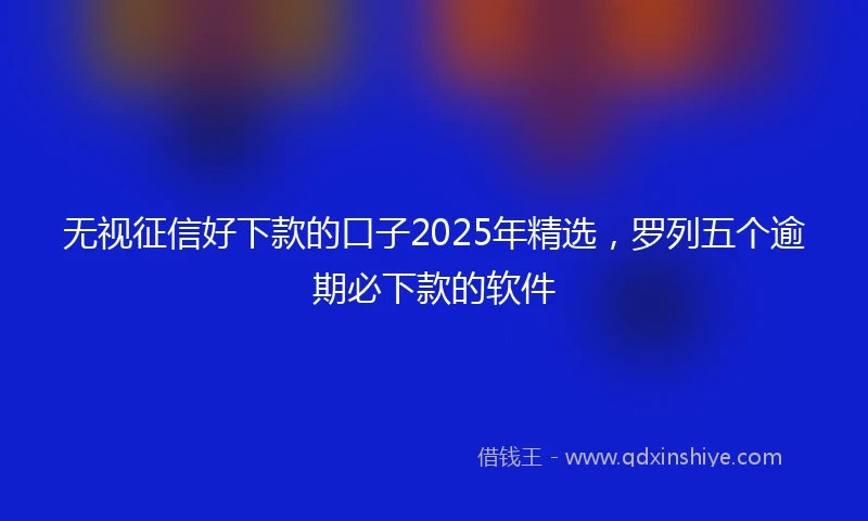 无视征信好下款的口子2025年精选，罗列五个逾期必下款的软件