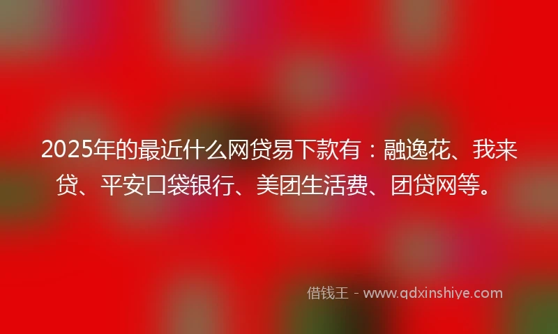 2025年的最近什么网贷易下款有:融逸花、我来贷、平安口袋银行、美团生活费、团贷网等。