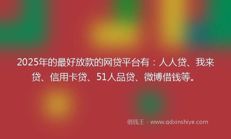 2025年的最好放款的网贷平台有:人人贷、我来贷、信用卡贷、51人品贷、微博借钱等。