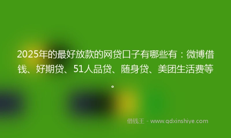 2025年的最好放款的网贷口子有哪些有:微博借钱、好期贷、51人品贷、随身贷、美团生活费等。