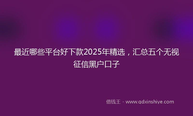 最近哪些平台好下款2025年精选，汇总五个无视征信黑户口子
