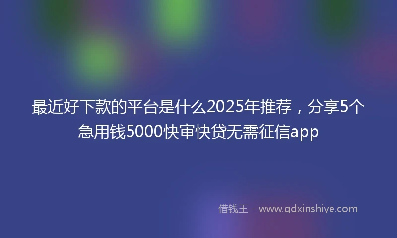 最近好下款的平台是什么2025年推荐，分享5个急用钱5000快审快贷无需征信app