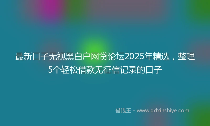 最新口子无视黑白户网贷论坛2025年精选，整理5个轻松借款无征信记录的口子