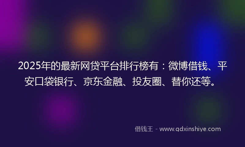 2025年的最新网贷平台排行榜有：微博借钱、平安口袋银行、京东金融、投友圈、替你还等。